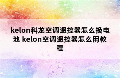 kelon科龙空调遥控器怎么换电池 kelon空调遥控器怎么用教程